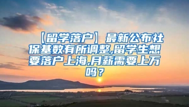 【留学落户】最新公布社保基数有所调整,留学生想要落户上海,月薪需要上万吗？