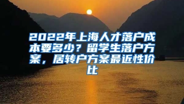 2022年上海人才落户成本要多少？留学生落户方案，居转户方案最近性价比