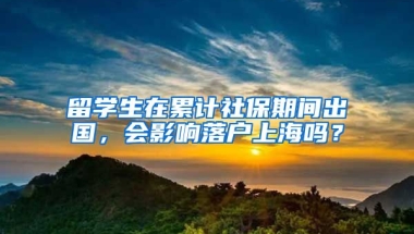 留学生在累计社保期间出国，会影响落户上海吗？