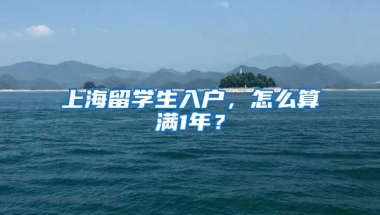 上海留学生入户，怎么算满1年？