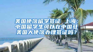 美国使馆留学签证 上海：中国留学生可以在中国驻美国大使馆办理签证吗？