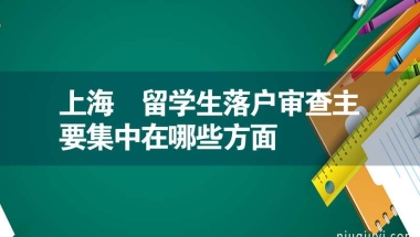 上海 留学生落户审查主要集中在哪些方面