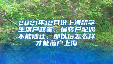 2021年12月份上海留学生落户政策，居转户配偶不能随迁，那以后怎么样才能落户上海