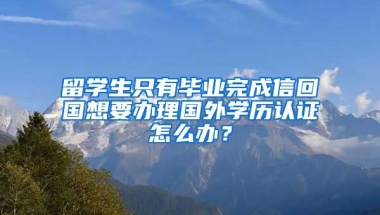 留学生只有毕业完成信回国想要办理国外学历认证怎么办？