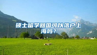 硕士留学回国可以落户上海吗？