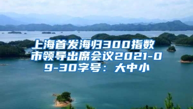 上海首发海归300指数 市领导出席会议2021-09-30字号：大中小