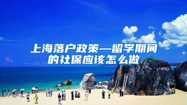 上海落户政策—留学期间的社保应该怎么做