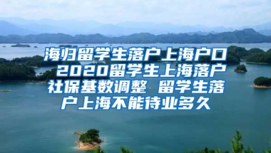 海归留学生落户上海户口 2020留学生上海落户社保基数调整 留学生落户上海不能待业多久