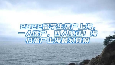 2022留学生落户上海，一人落户，四人随迁！海归落户上海最划算模