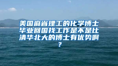 美国麻省理工的化学博士毕业回国找工作是不是比清华北大的博士有优势啊？