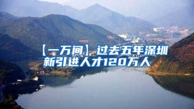 【一万间】过去五年深圳新引进人才120万人