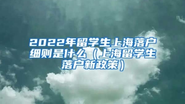 2022年留学生上海落户细则是什么（上海留学生落户新政策）