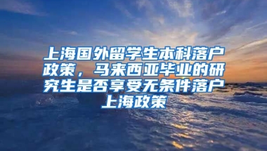 上海国外留学生本科落户政策，马来西亚毕业的研究生是否享受无条件落户上海政策