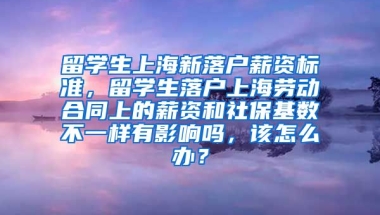 留学生上海新落户薪资标准，留学生落户上海劳动合同上的薪资和社保基数不一样有影响吗，该怎么办？