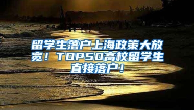 留学生落户上海政策大放宽！TOP50高校留学生直接落户！