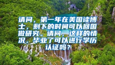 请问，第一年在美国读博士，剩下的时间可以回国做研究。请问，这样的情况，毕业了可以进行学历认证吗？