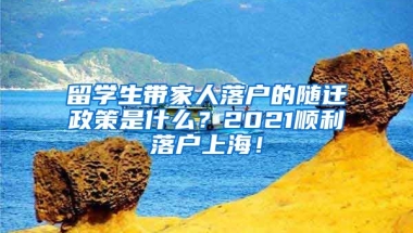 留学生带家人落户的随迁政策是什么？2021顺利落户上海！