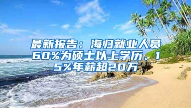 最新报告：海归就业人员60%为硕士以上学历、15%年薪超20万