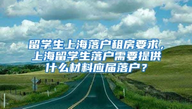 留学生上海落户租房要求，上海留学生落户需要提供什么材料应届落户？