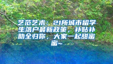 艺范艺术：21所城市留学生落户最新政策，补贴补助全归你，大家一起甜蜜蜜~