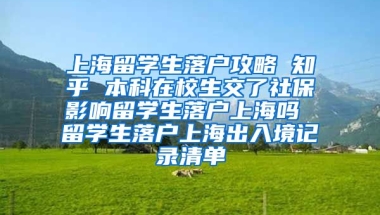 上海留学生落户攻略 知乎 本科在校生交了社保影响留学生落户上海吗 留学生落户上海出入境记录清单