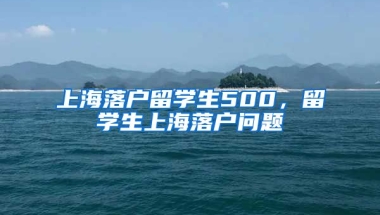 上海落户留学生500，留学生上海落户问题