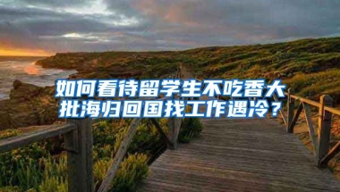 如何看待留学生不吃香大批海归回国找工作遇冷？