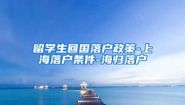 留学生回国落户政策-上海落户条件-海归落户