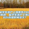 留学生落户上海条件2021新规，留学生落户上海2021办理时间多久？