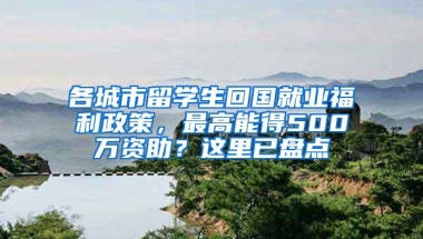 各城市留学生回国就业福利政策，最高能得500万资助？这里已盘点