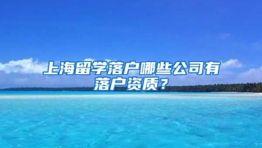 上海留学落户哪些公司有落户资质？