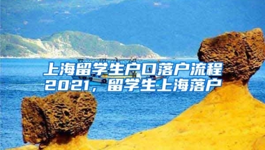 上海留学生户口落户流程2021，留学生上海落户