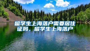 留学生上海落户需要居住证吗，留学生上海落户