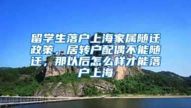 留学生落户上海家属随迁政策，居转户配偶不能随迁，那以后怎么样才能落户上海