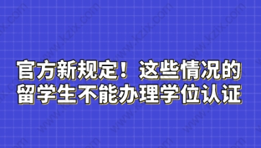 官方新规定！这些情况的留学生不能办理学位认证