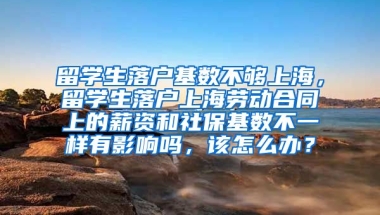 留学生落户基数不够上海，留学生落户上海劳动合同上的薪资和社保基数不一样有影响吗，该怎么办？