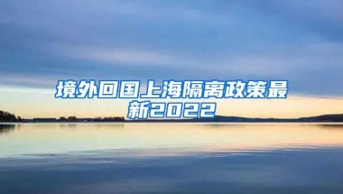 境外回国上海隔离政策最新2022