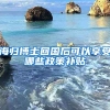 海归博士回国后可以享受哪些政策补贴