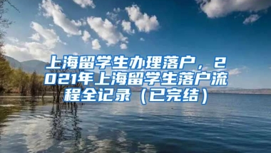 上海留学生办理落户，2021年上海留学生落户流程全记录（已完结）