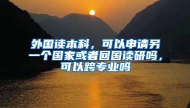 外国读本科，可以申请另一个国家或者回国读研吗，可以跨专业吗