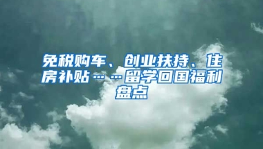 免税购车、创业扶持、住房补贴……留学回国福利盘点