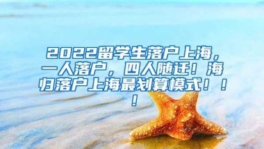 2022留学生落户上海，一人落户，四人随迁！海归落户上海最划算模式！！！