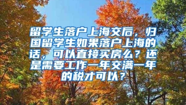 留学生落户上海交后，归国留学生如果落户上海的话，可以直接买房么？还是需要工作一年交满一年的税才可以？