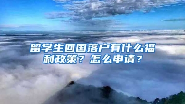 留学生回国落户有什么福利政策？怎么申请？