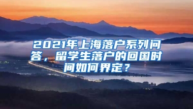 2021年上海落户系列问答，留学生落户的回国时间如何界定？