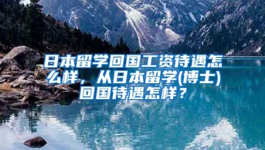 日本留学回国工资待遇怎么样，从日本留学(博士)回国待遇怎样？