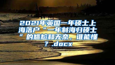 2021年英国一年硕士上海落户“一年制海归硕士”的尴尬和无奈，谁能懂？.docx