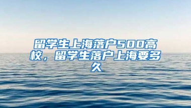 留学生上海落户500高校，留学生落户上海要多久