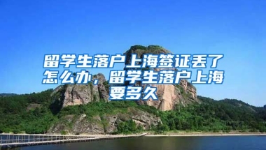 留学生落户上海签证丢了怎么办，留学生落户上海要多久