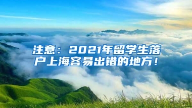 注意：2021年留学生落户上海容易出错的地方！